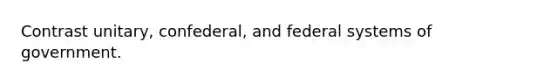 Contrast unitary, confederal, and federal systems of government.