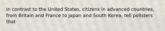 In contrast to the United States, citizens in advanced countries, from Britain and France to Japan and South Korea, tell pollsters that