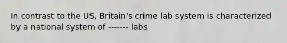 In contrast to the US, Britain's crime lab system is characterized by a national system of ------- labs