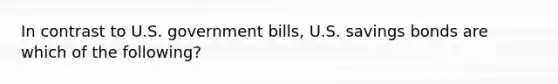 In contrast to U.S. government bills, U.S. savings bonds are which of the following?