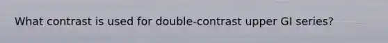 What contrast is used for double-contrast upper GI series?