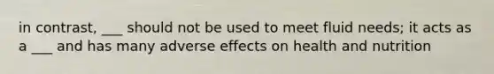 in contrast, ___ should not be used to meet fluid needs; it acts as a ___ and has many adverse effects on health and nutrition