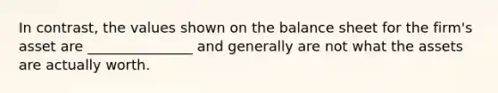 In contrast, the values shown on the balance sheet for the firm's asset are _______________ and generally are not what the assets are actually worth.