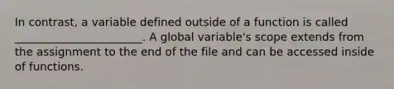 In contrast, a variable defined outside of a function is called _______________________. A global variable's scope extends from the assignment to the end of the file and can be accessed inside of functions.