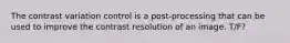 The contrast variation control is a post-processing that can be used to improve the contrast resolution of an image. T/F?