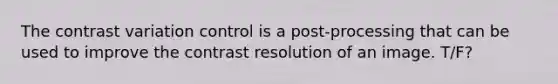 The contrast variation control is a post-processing that can be used to improve the contrast resolution of an image. T/F?