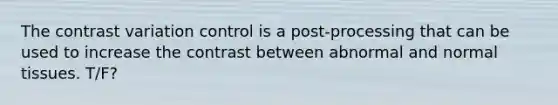 The contrast variation control is a post-processing that can be used to increase the contrast between abnormal and normal tissues. T/F?