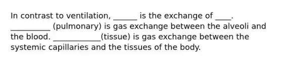 In contrast to ventilation, ______ is the exchange of ____. __________ (pulmonary) is gas exchange between the alveoli and the blood. ____________(tissue) is gas exchange between the systemic capillaries and the tissues of the body.