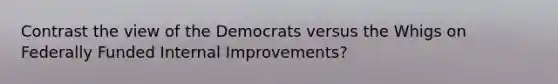 Contrast the view of the Democrats versus the Whigs on Federally Funded Internal Improvements?