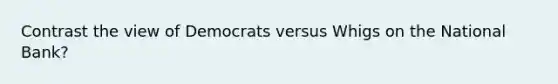 Contrast the view of Democrats versus Whigs on the National Bank?