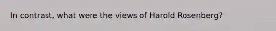 In contrast, what were the views of Harold Rosenberg?