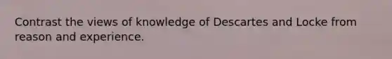 Contrast the views of knowledge of Descartes and Locke from reason and experience.