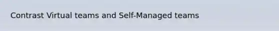 Contrast Virtual teams and Self-Managed teams