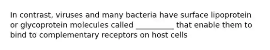 In contrast, viruses and many bacteria have surface lipoprotein or glycoprotein molecules called __________ that enable them to bind to complementary receptors on host cells