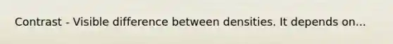 Contrast - Visible difference between densities. It depends on...