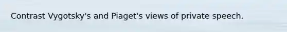 Contrast Vygotsky's and Piaget's views of private speech.