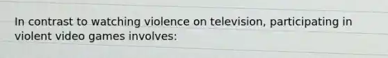 In contrast to watching violence on television, participating in violent video games involves: