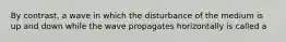 By contrast, a wave in which the disturbance of the medium is up and down while the wave propagates horizontally is called a