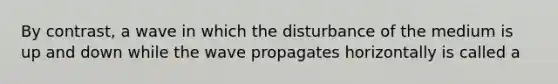 By contrast, a wave in which the disturbance of the medium is up and down while the wave propagates horizontally is called a