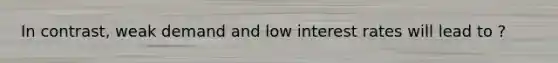 In contrast, weak demand and low interest rates will lead to ?