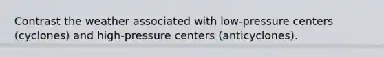 Contrast the weather associated with low-pressure centers (cyclones) and high-pressure centers (anticyclones).