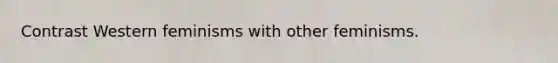 Contrast Western feminisms with other feminisms.