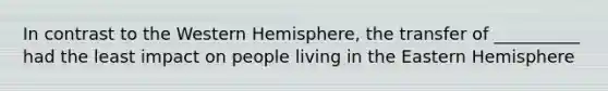 In contrast to the Western Hemisphere, the transfer of __________ had the least impact on people living in the Eastern Hemisphere