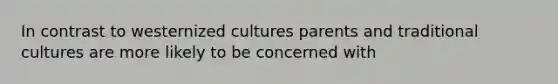 In contrast to westernized cultures parents and traditional cultures are more likely to be concerned with