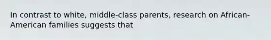 In contrast to white, middle-class parents, research on African-American families suggests that