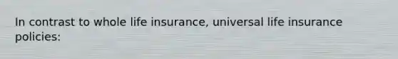 In contrast to whole life insurance, universal life insurance policies: