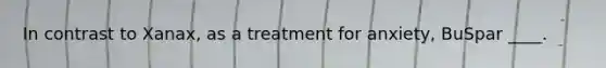 In contrast to Xanax, as a treatment for anxiety, BuSpar ____.