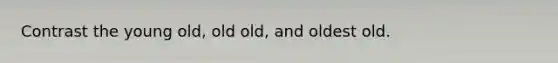 Contrast the young old, old old, and oldest old.