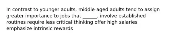 In contrast to younger adults, middle-aged adults tend to assign greater importance to jobs that ______. involve established routines require less critical thinking offer high salaries emphasize intrinsic rewards