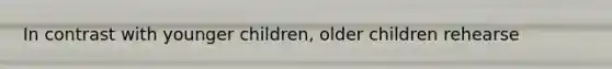 In contrast with younger children, older children rehearse