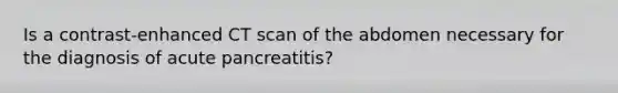 Is a contrast-enhanced CT scan of the abdomen necessary for the diagnosis of acute pancreatitis?