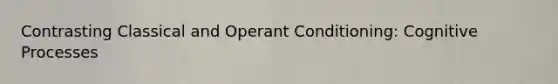 Contrasting Classical and Operant Conditioning: Cognitive Processes