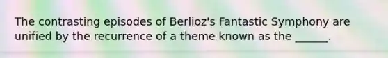 The contrasting episodes of Berlioz's Fantastic Symphony are unified by the recurrence of a theme known as the ______.