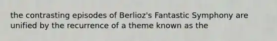 the contrasting episodes of Berlioz's Fantastic Symphony are unified by the recurrence of a theme known as the