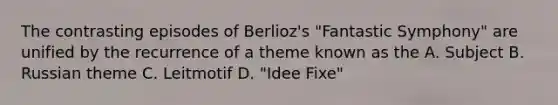 The contrasting episodes of Berlioz's "Fantastic Symphony" are unified by the recurrence of a theme known as the A. Subject B. Russian theme C. Leitmotif D. "Idee Fixe"