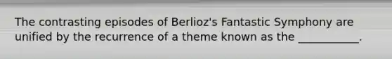 The contrasting episodes of Berlioz's Fantastic Symphony are unified by the recurrence of a theme known as the ___________.