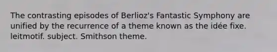 The contrasting episodes of Berlioz's Fantastic Symphony are unified by the recurrence of a theme known as the idée fixe. leitmotif. subject. Smithson theme.