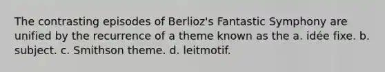 The contrasting episodes of Berlioz's Fantastic Symphony are unified by the recurrence of a theme known as the a. idée fixe. b. subject. c. Smithson theme. d. leitmotif.