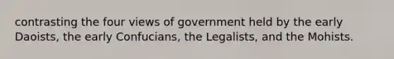 contrasting the four views of government held by the early Daoists, the early Confucians, the Legalists, and the Mohists.