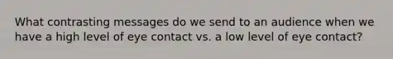 What contrasting messages do we send to an audience when we have a high level of eye contact vs. a low level of eye contact?