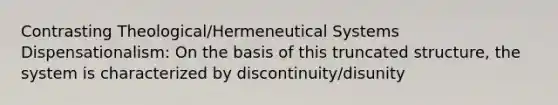 Contrasting Theological/Hermeneutical Systems Dispensationalism: On the basis of this truncated structure, the system is characterized by discontinuity/disunity