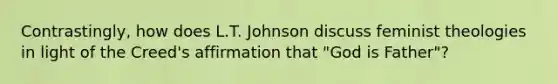 Contrastingly, how does L.T. Johnson discuss feminist theologies in light of the Creed's affirmation that "God is Father"?