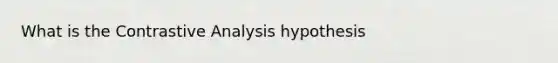 What is the Contrastive Analysis hypothesis