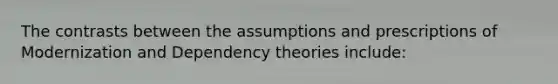 The contrasts between the assumptions and prescriptions of Modernization and Dependency theories include: