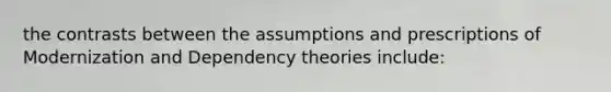 the contrasts between the assumptions and prescriptions of Modernization and Dependency theories include: