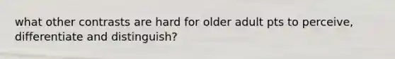 what other contrasts are hard for older adult pts to perceive, differentiate and distinguish?